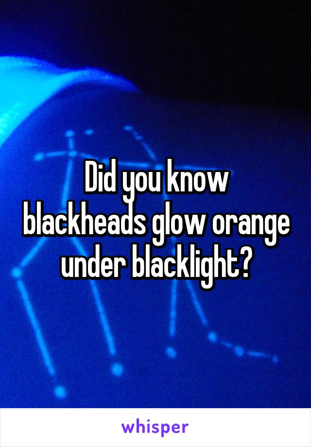 Did you know blackheads glow orange under blacklight?