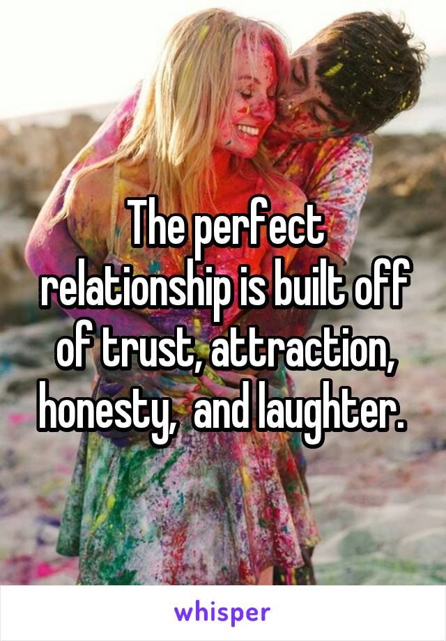 The perfect relationship is built off of trust, attraction, honesty,  and laughter. 
