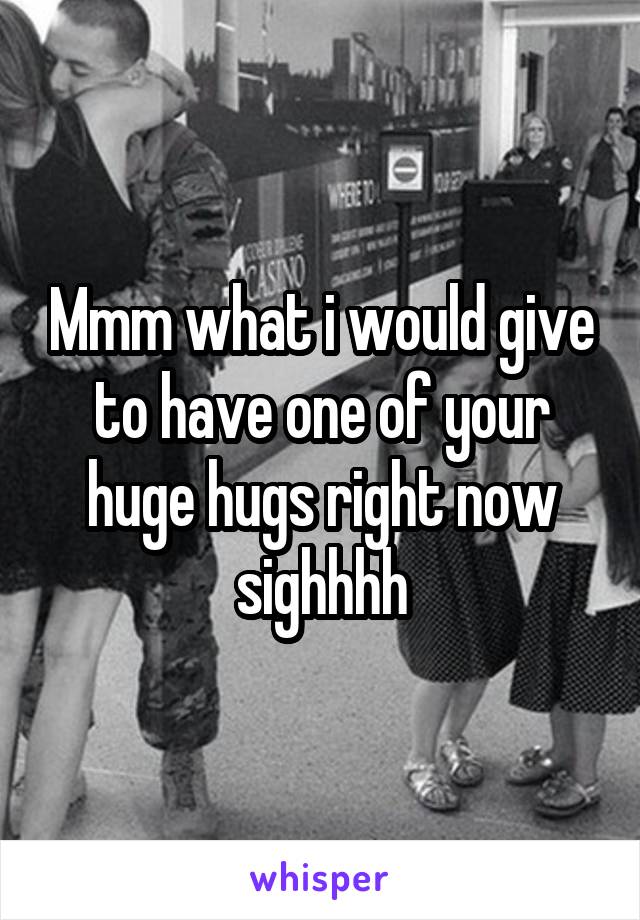 Mmm what i would give to have one of your huge hugs right now sighhhh