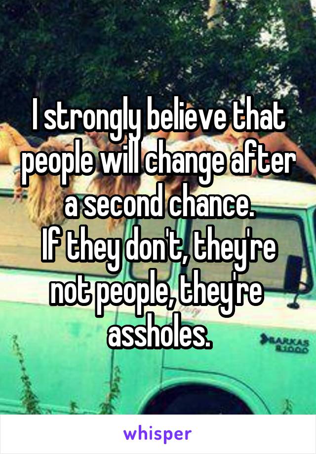 I strongly believe that people will change after a second chance.
If they don't, they're not people, they're  assholes.