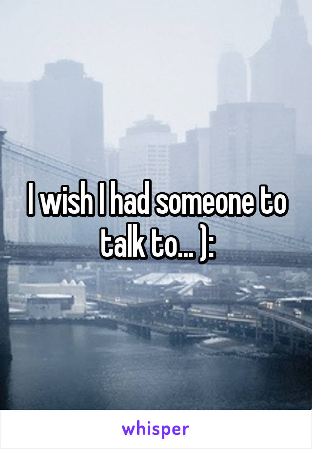I wish I had someone to talk to... ):