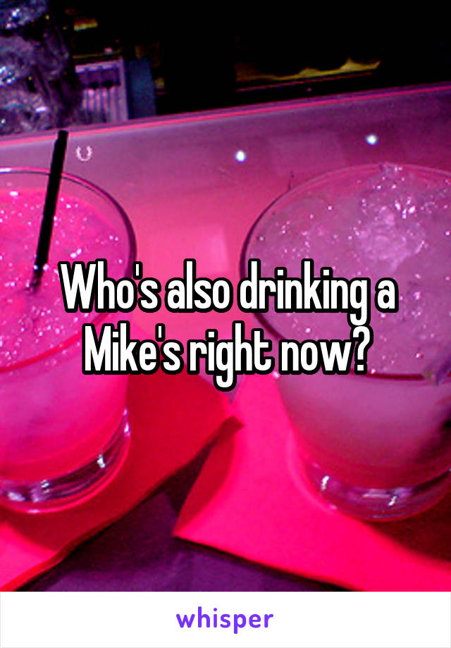 Who's also drinking a Mike's right now?