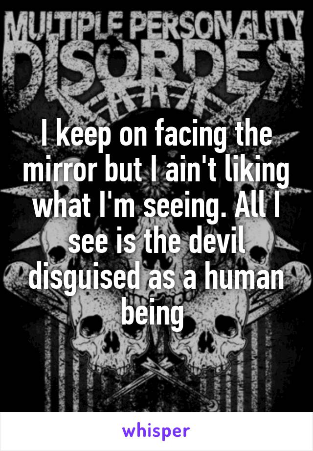 I keep on facing the mirror but I ain't liking what I'm seeing. All I see is the devil disguised as a human being 