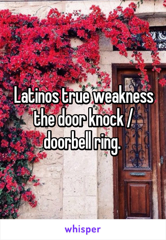 Latinos true weakness the door knock / doorbell ring. 