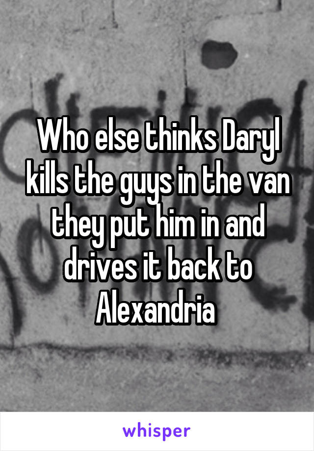 Who else thinks Daryl kills the guys in the van they put him in and drives it back to Alexandria 