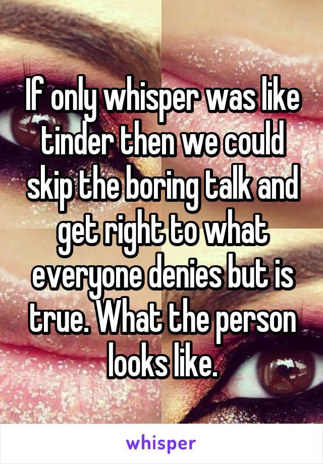 If only whisper was like tinder then we could skip the boring talk and get right to what everyone denies but is true. What the person looks like.