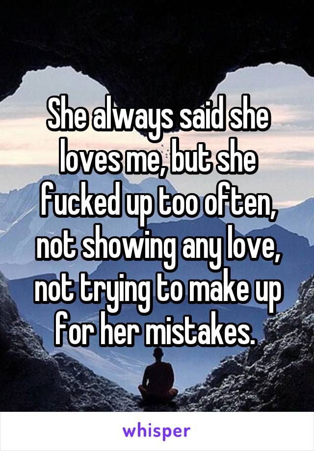 She always said she loves me, but she fucked up too often, not showing any love, not trying to make up for her mistakes. 