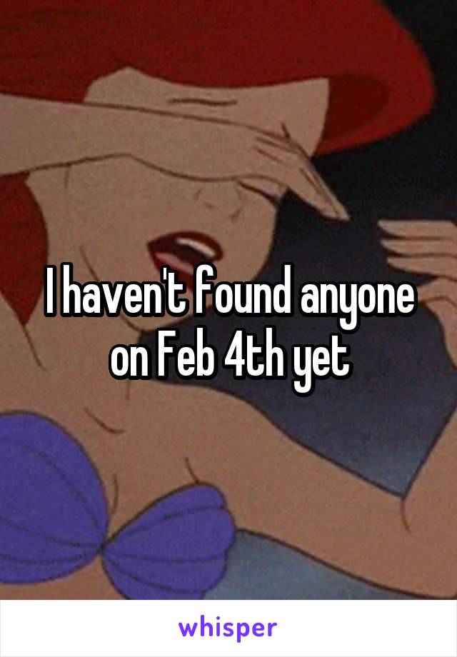 I haven't found anyone on Feb 4th yet