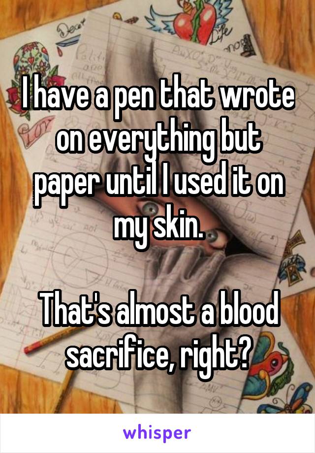 I have a pen that wrote on everything but paper until I used it on my skin.

That's almost a blood sacrifice, right?