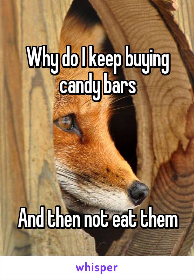 Why do I keep buying candy bars




And then not eat them