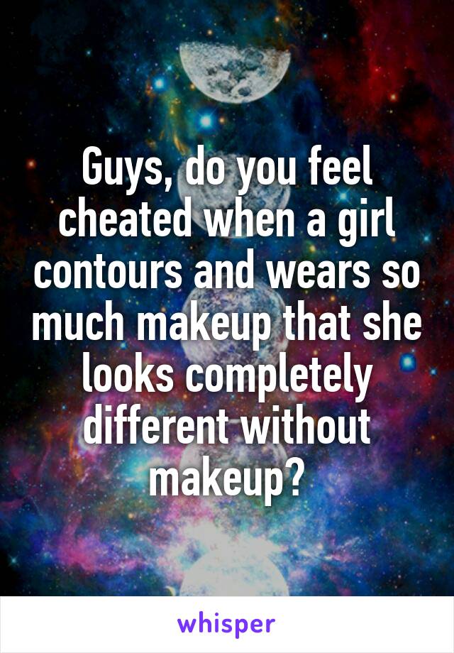 Guys, do you feel cheated when a girl contours and wears so much makeup that she looks completely different without makeup?