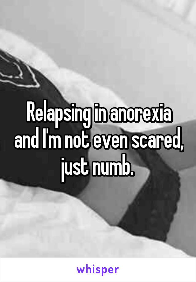 Relapsing in anorexia and I'm not even scared, just numb. 
