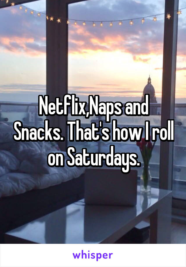 Netflix,Naps and Snacks. That's how I roll on Saturdays.