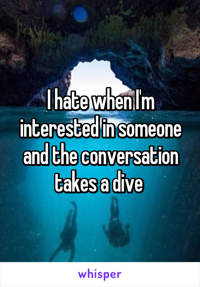 I hate when I'm interested in someone and the conversation takes a dive 
