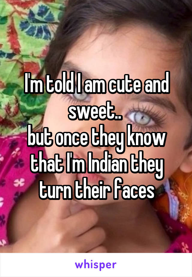 I'm told I am cute and sweet.. 
but once they know that I'm Indian they turn their faces
