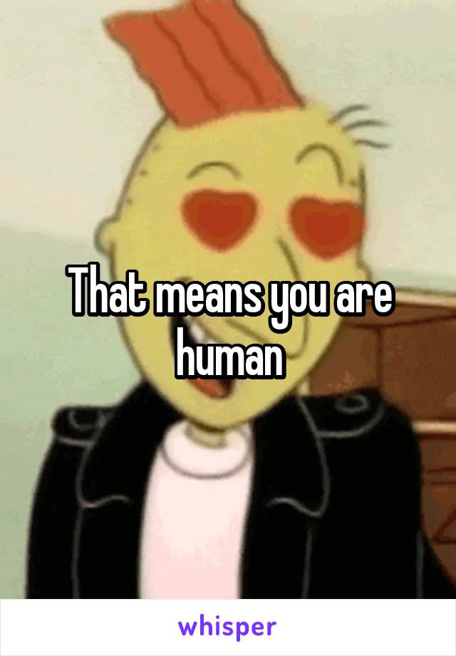 That means you are human