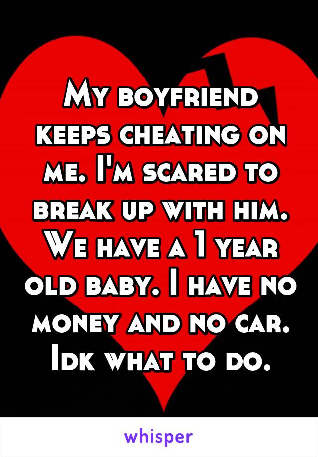 My boyfriend keeps cheating on me. I'm scared to break up with him. We have a 1 year old baby. I have no money and no car. Idk what to do.