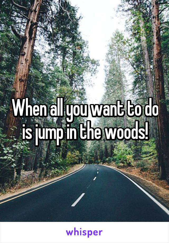 When all you want to do is jump in the woods!