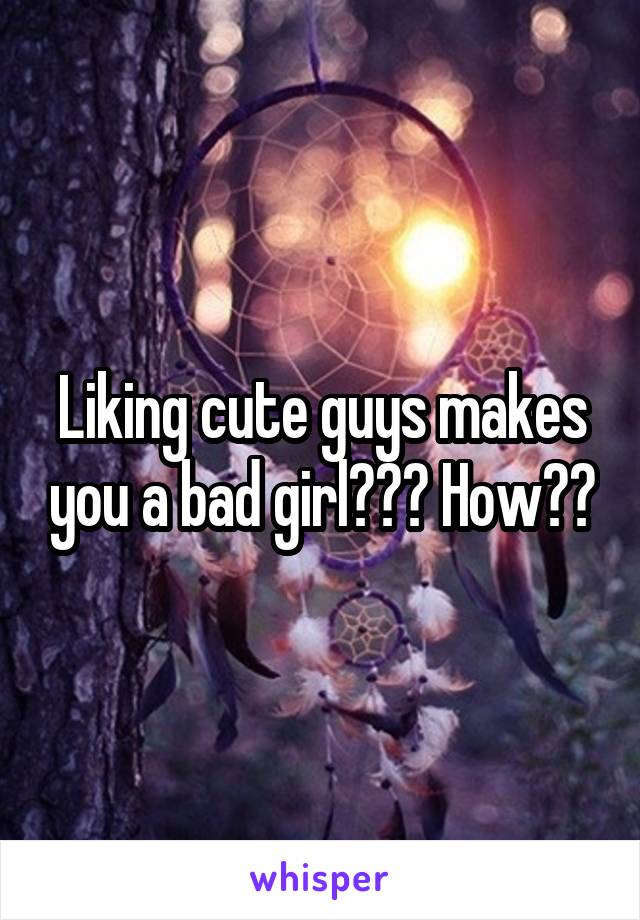 Liking cute guys makes you a bad girl??? How??