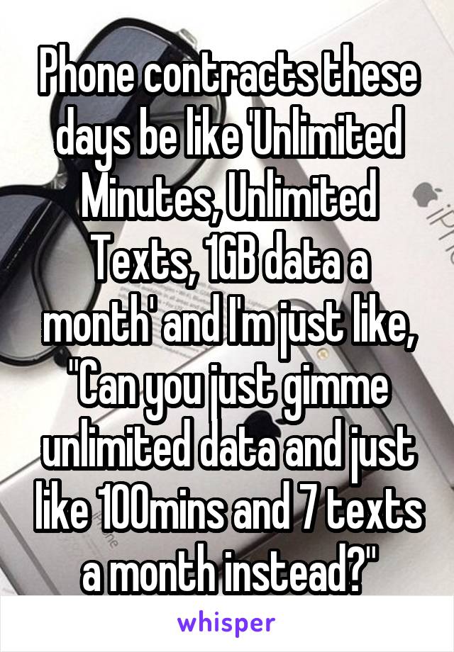 Phone contracts these days be like 'Unlimited Minutes, Unlimited Texts, 1GB data a month' and I'm just like, "Can you just gimme unlimited data and just like 100mins and 7 texts a month instead?"