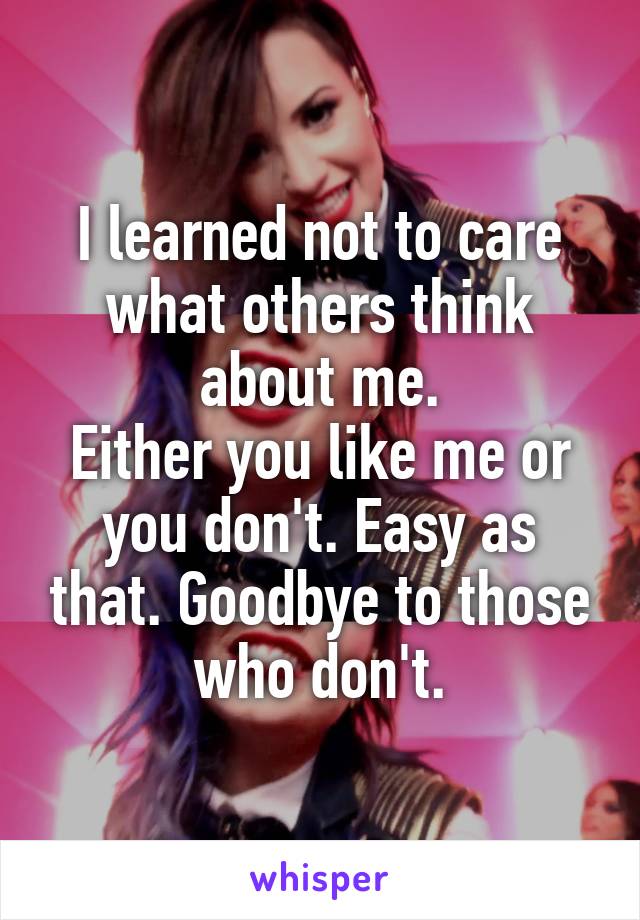 I learned not to care what others think about me.
Either you like me or you don't. Easy as that. Goodbye to those who don't.