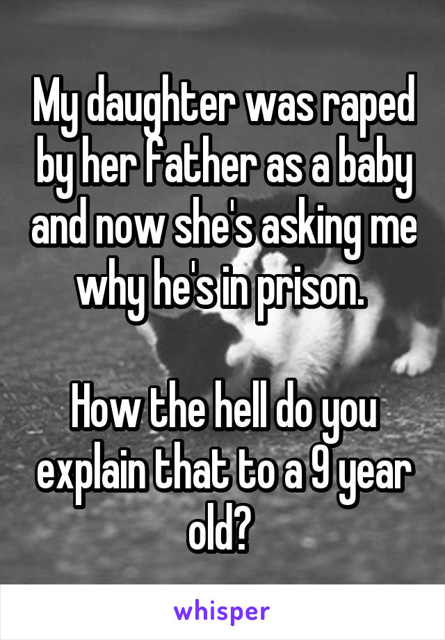 My daughter was raped by her father as a baby and now she's asking me why he's in prison. 

How the hell do you explain that to a 9 year old? 