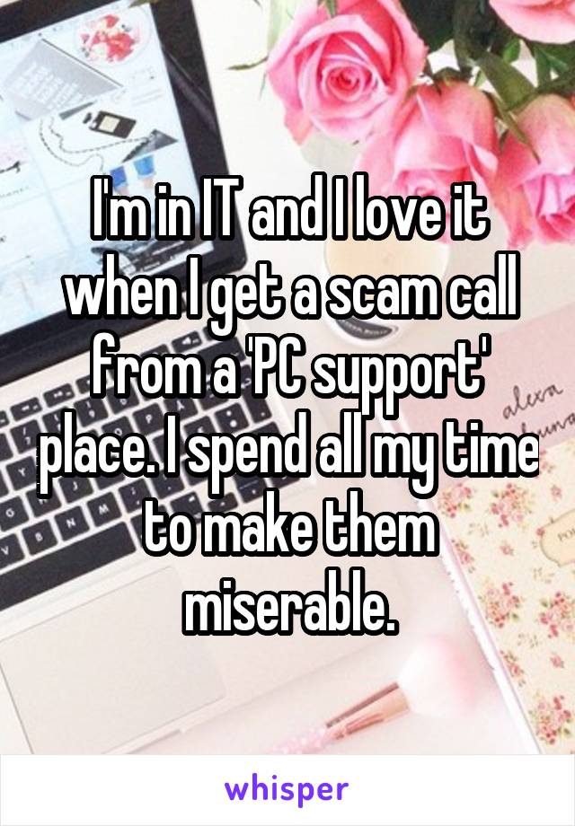 I'm in IT and I love it when I get a scam call from a 'PC support' place. I spend all my time to make them miserable.