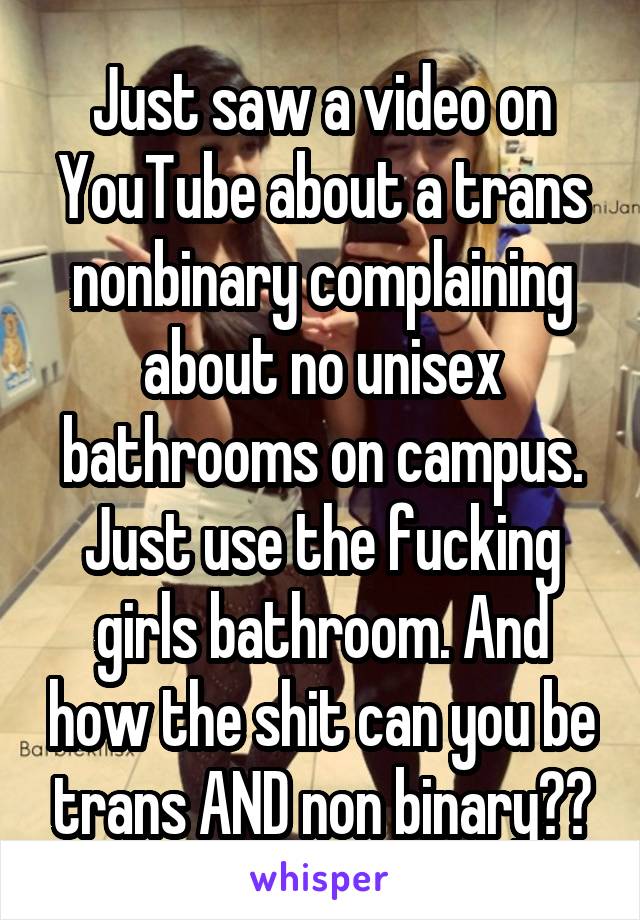 Just saw a video on YouTube about a trans nonbinary complaining about no unisex bathrooms on campus. Just use the fucking girls bathroom. And how the shit can you be trans AND non binary??