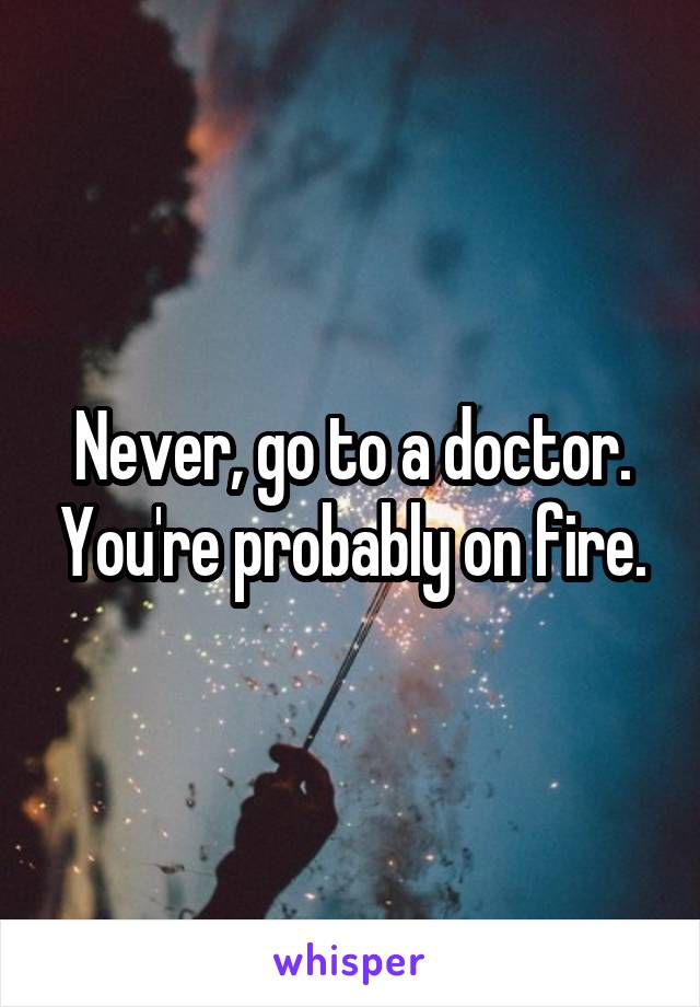 Never, go to a doctor. You're probably on fire.