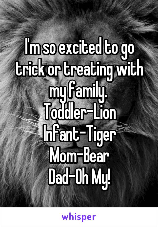 I'm so excited to go trick or treating with my family. 
Toddler-Lion
Infant-Tiger
Mom-Bear
Dad-Oh My!