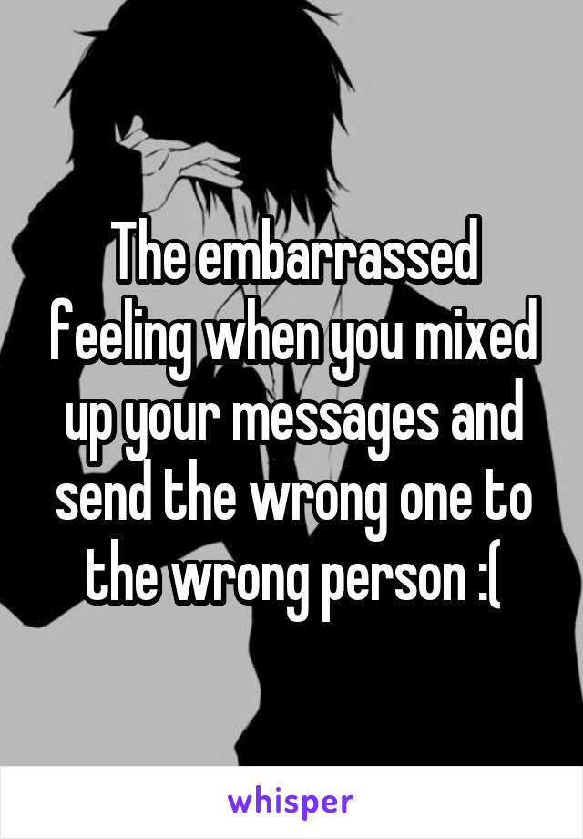 The embarrassed feeling when you mixed up your messages and send the wrong one to the wrong person :(