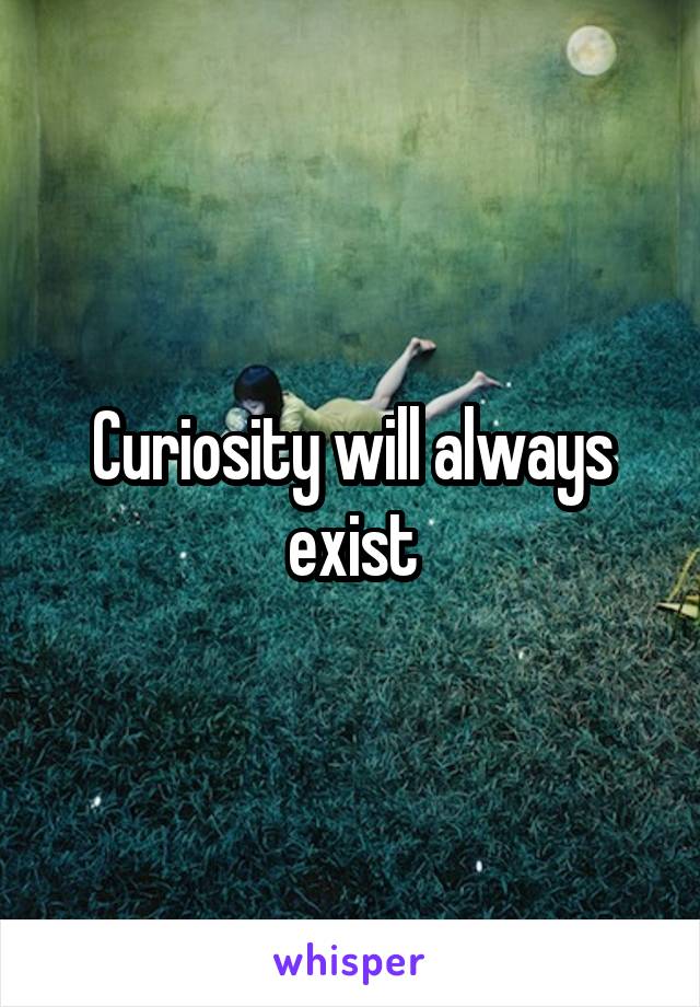 Curiosity will always exist