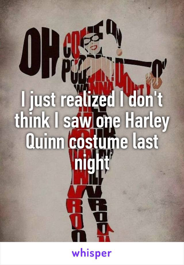 I just realized I don't think I saw one Harley Quinn costume last night