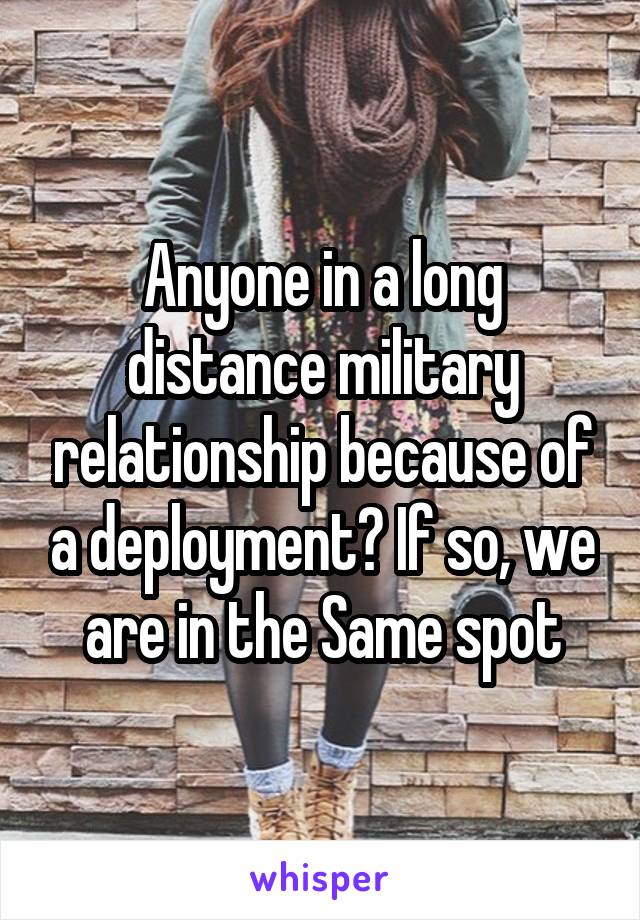 Anyone in a long distance military relationship because of a deployment? If so, we are in the Same spot