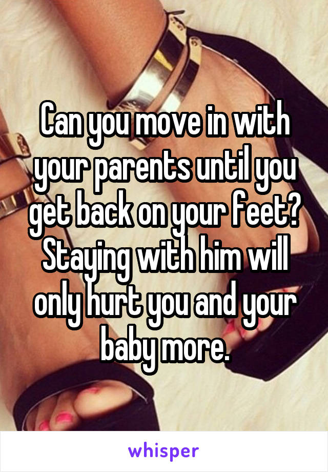 Can you move in with your parents until you get back on your feet? Staying with him will only hurt you and your baby more.