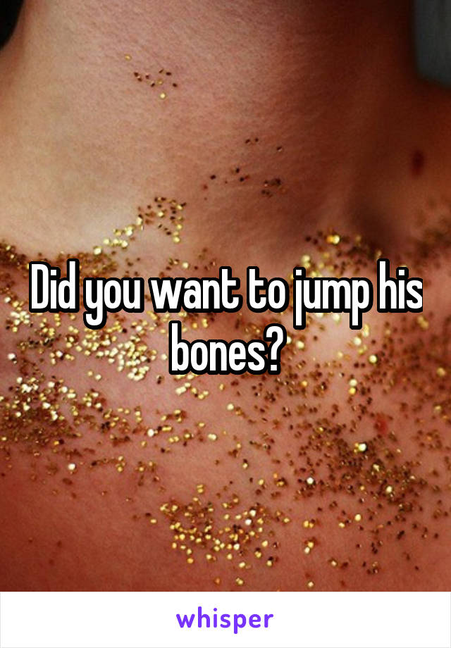 Did you want to jump his bones?