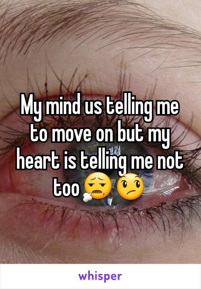 My mind us telling me to move on but my heart is telling me not tooðŸ˜§ðŸ˜ž