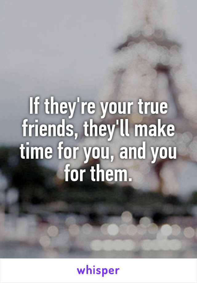 If they're your true friends, they'll make time for you, and you for them.