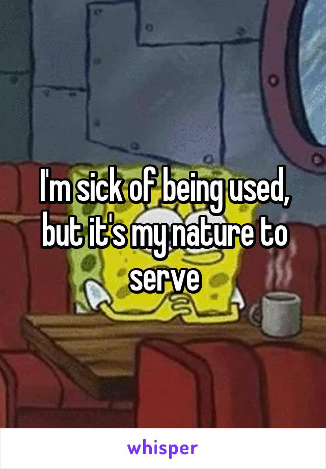 I'm sick of being used, but it's my nature to serve