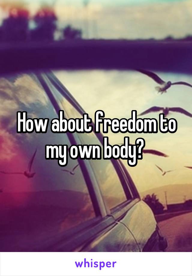 How about freedom to my own body? 