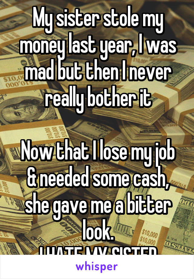 My sister stole my money last year, I was mad but then I never really bother it

Now that I lose my job & needed some cash, she gave me a bitter look.
I HATE MY SISTER