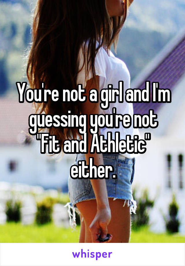 You're not a girl and I'm guessing you're not
"Fit and Athletic" either.