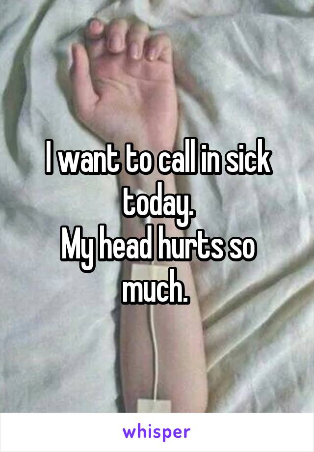 I want to call in sick today.
My head hurts so much. 