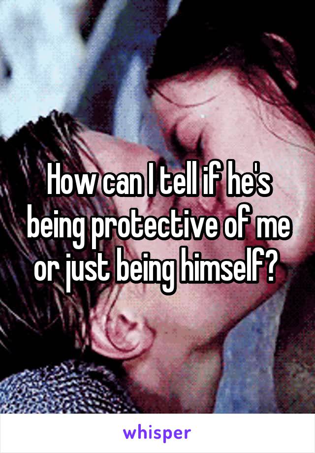 How can I tell if he's being protective of me or just being himself? 