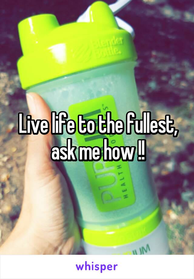 Live life to the fullest, ask me how !!