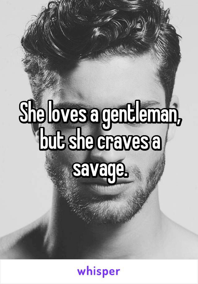 She loves a gentleman, but she craves a savage.