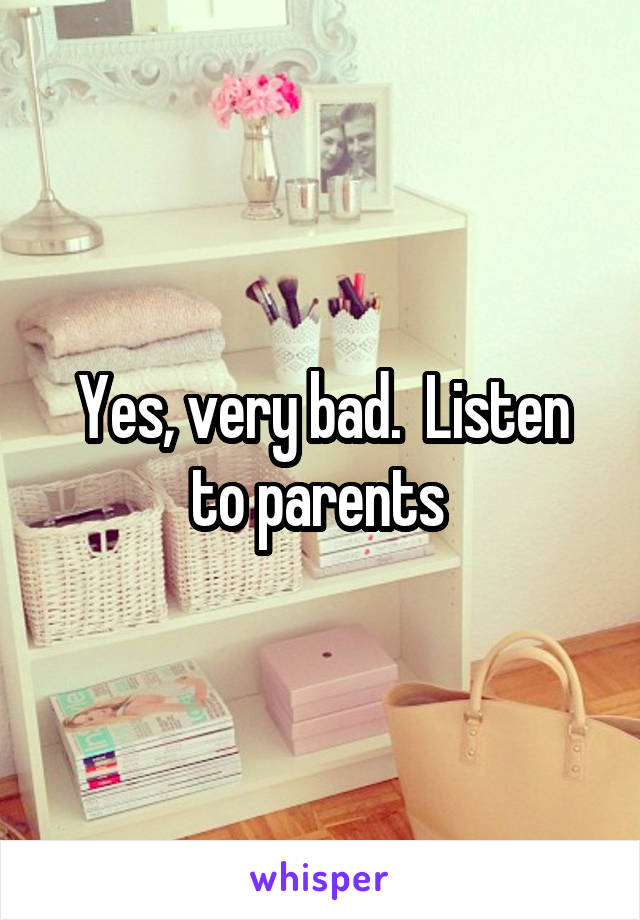Yes, very bad.  Listen to parents 