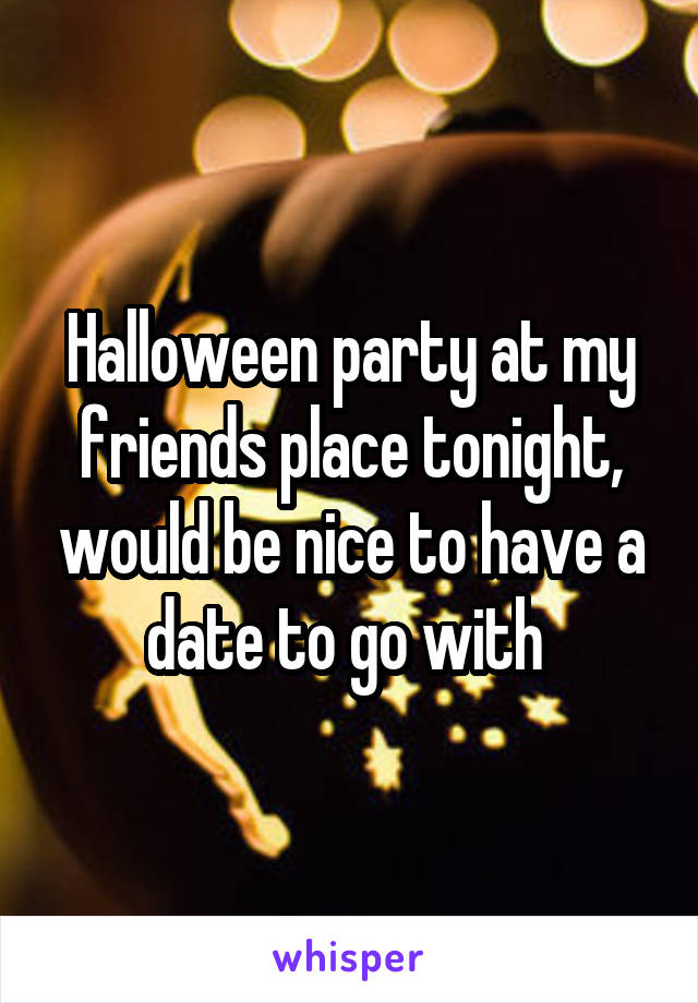 Halloween party at my friends place tonight, would be nice to have a date to go with 