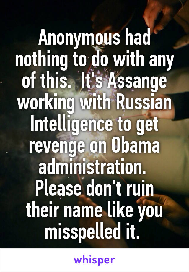 Anonymous had nothing to do with any of this.  It's Assange working with Russian Intelligence to get revenge on Obama administration. 
Please don't ruin their name like you misspelled it. 