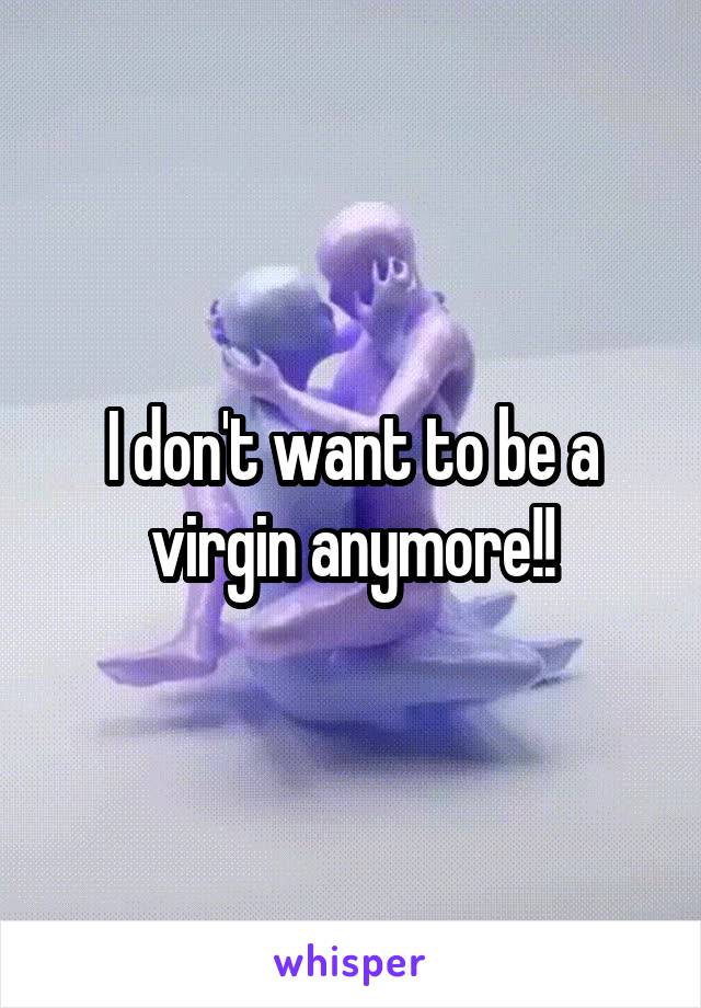 I don't want to be a virgin anymore!!